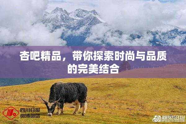杏吧精品，带你探索时尚与品质的完美结合