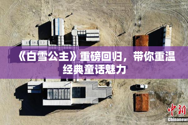 《白雪公主》重磅回归，带你重温经典童话魅力