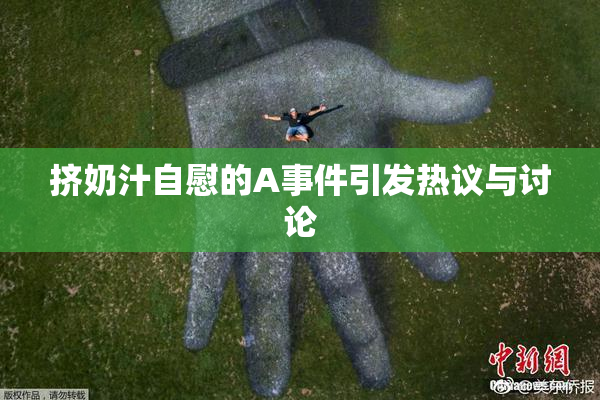 挤奶汁自慰的A事件引发热议与讨论