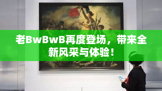 老BwBwB再度登场，带来全新风采与体验！