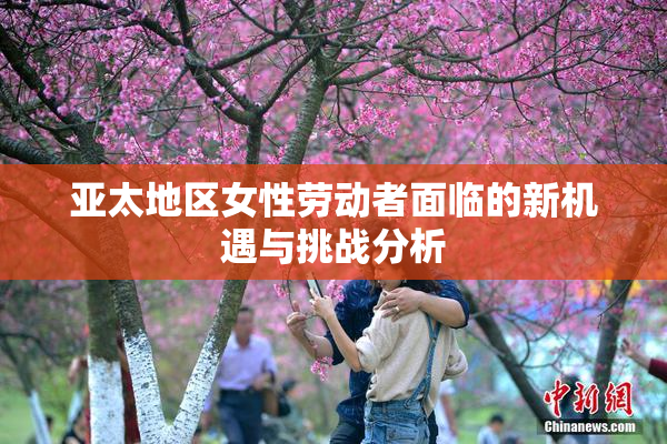 亚太地区女性劳动者面临的新机遇与挑战分析