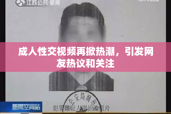 成人性交视频再掀热潮，引发网友热议和关注