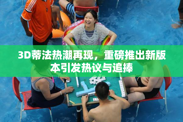 3D蒂法热潮再现，重磅推出新版本引发热议与追捧