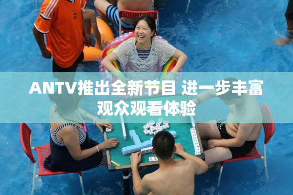 ANTV推出全新节目 进一步丰富观众观看体验