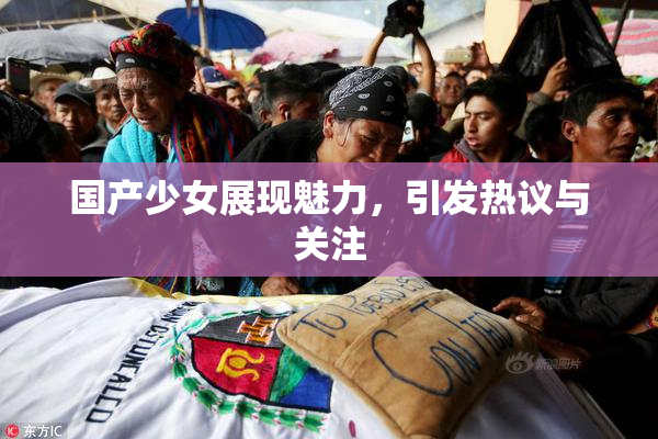 国产少女展现魅力，引发热议与关注