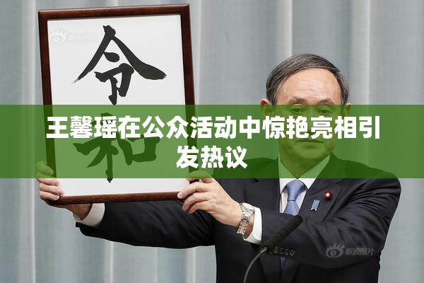 王馨瑶在公众活动中惊艳亮相引发热议