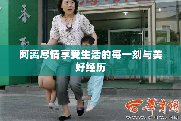 阿离尽情享受生活的每一刻与美好经历