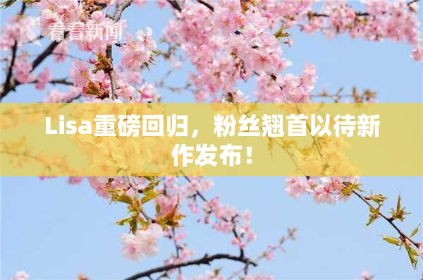 Lisa重磅回归，粉丝翘首以待新作发布！