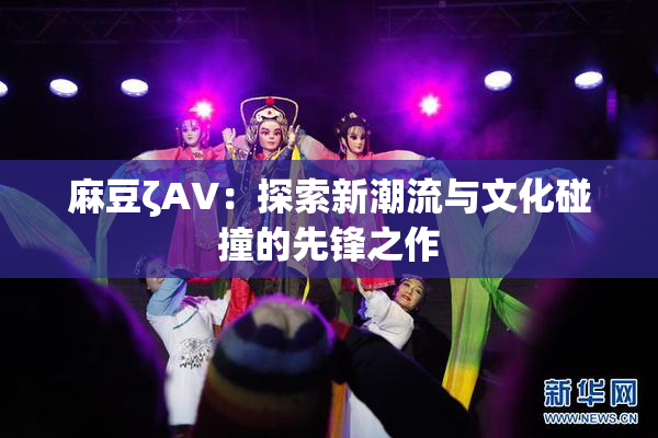 麻豆ζAV：探索新潮流与文化碰撞的先锋之作