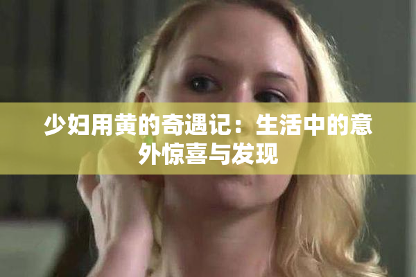 少妇用黄的奇遇记：生活中的意外惊喜与发现