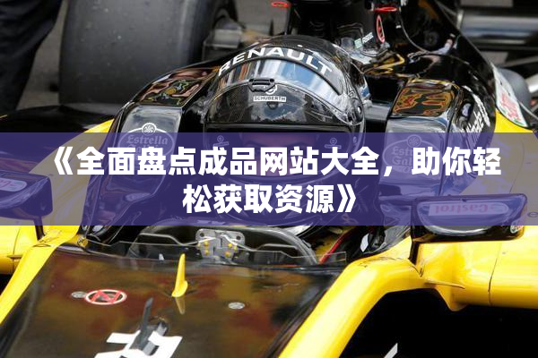 《全面盘点成品网站大全，助你轻松获取资源》
