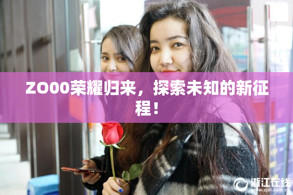 ZO00荣耀归来，探索未知的新征程！