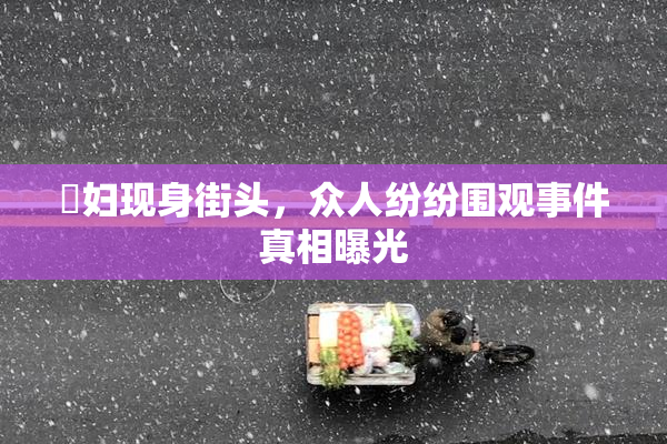 婬妇现身街头，众人纷纷围观事件真相曝光