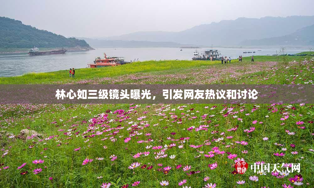 林心如三级镜头曝光，引发网友热议和讨论