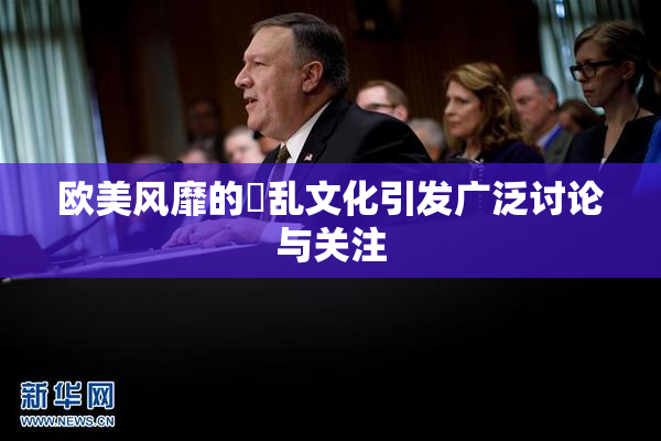 欧美风靡的婬乱文化引发广泛讨论与关注