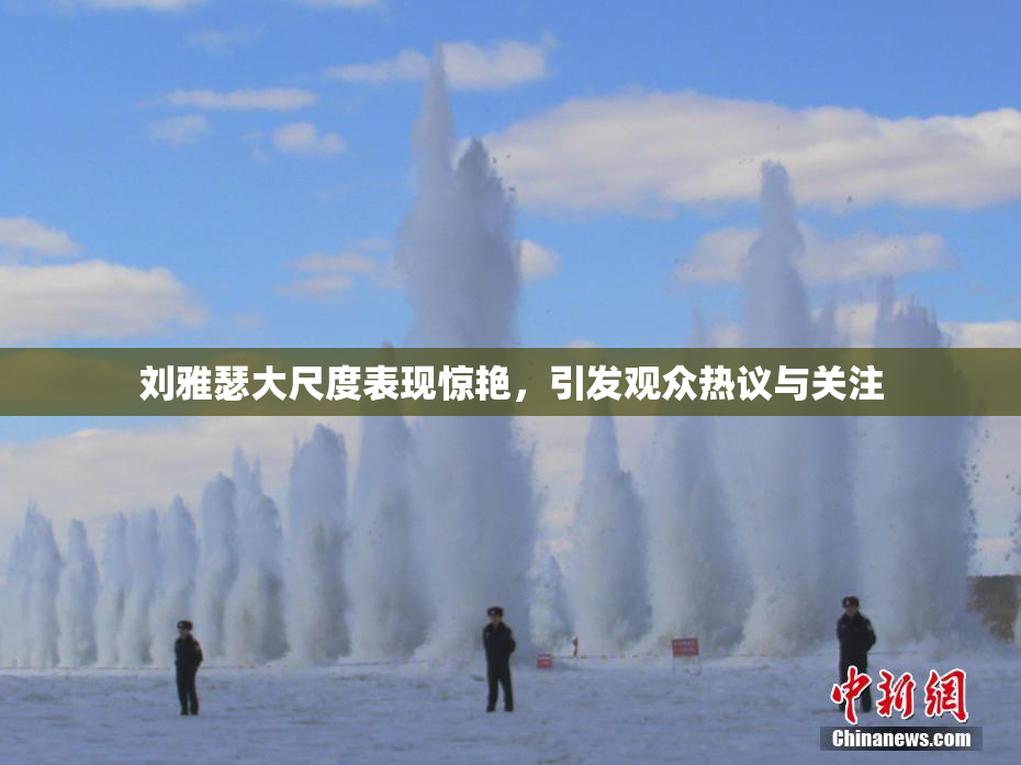 刘雅瑟大尺度表现惊艳，引发观众热议与关注