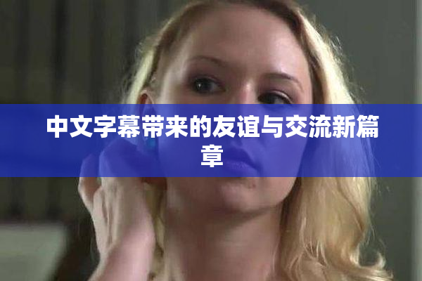 中文字幕带来的友谊与交流新篇章