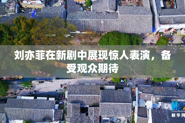 刘亦菲在新剧中展现惊人表演，备受观众期待