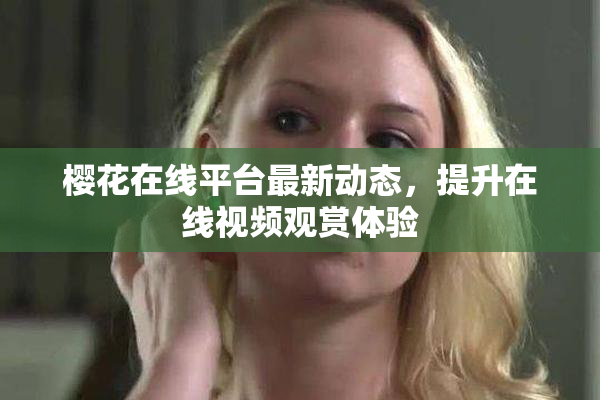 樱花在线平台最新动态，提升在线视频观赏体验