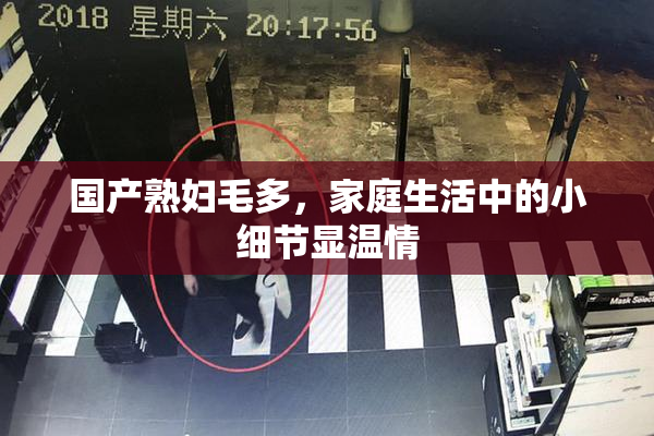 国产熟妇毛多，家庭生活中的小细节显温情