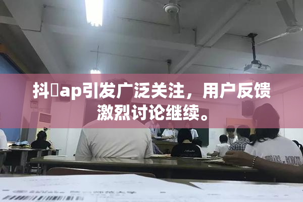 抖抈ap引发广泛关注，用户反馈激烈讨论继续。