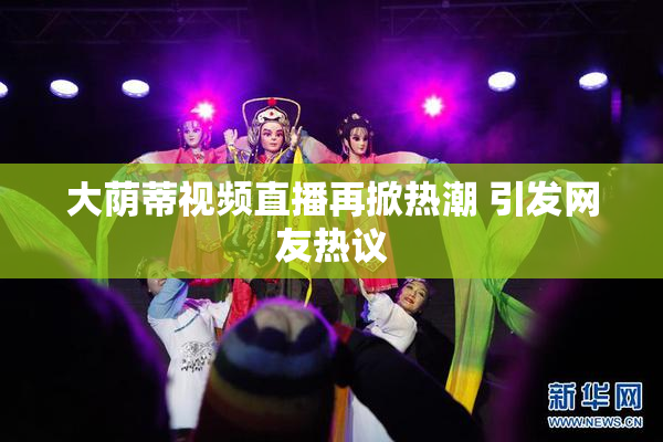大荫蒂视频直播再掀热潮 引发网友热议