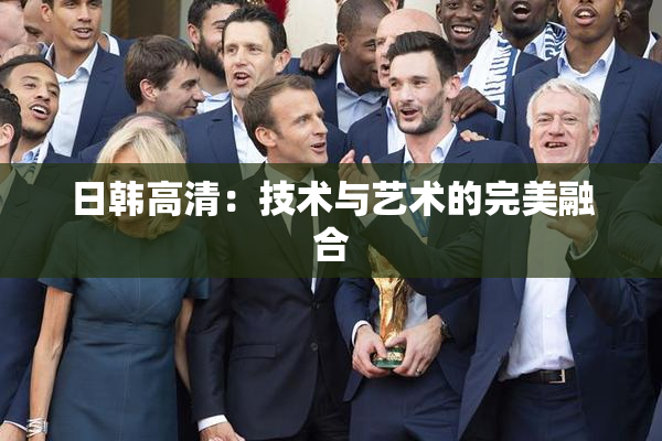 日韩高清：技术与艺术的完美融合