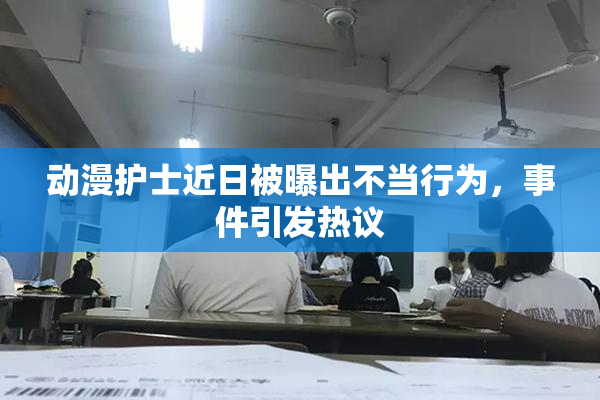 动漫护士近日被曝出不当行为，事件引发热议