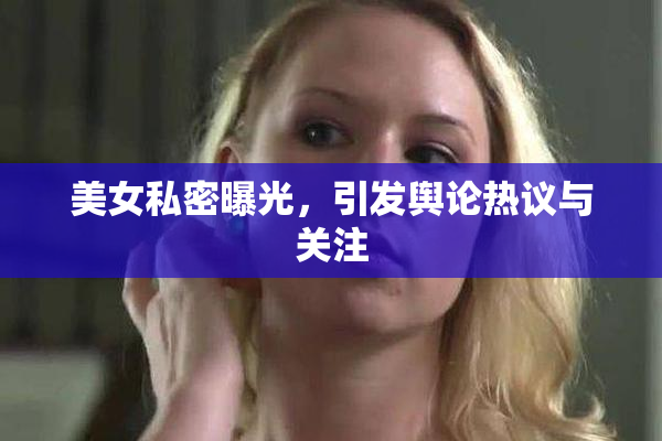 美女私密曝光，引发舆论热议与关注