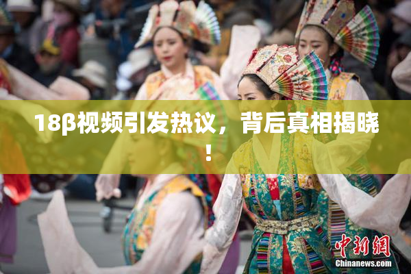 18β视频引发热议，背后真相揭晓！