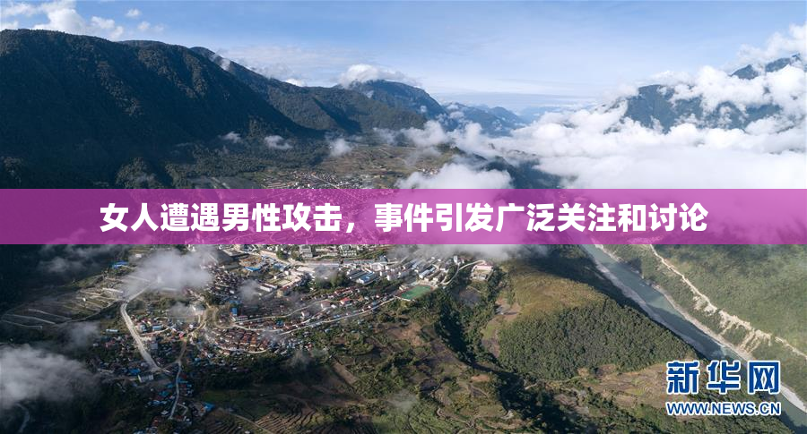 女人遭遇男性攻击，事件引发广泛关注和讨论