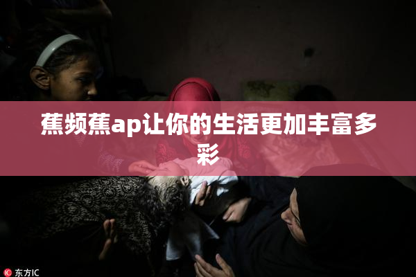 蕉频蕉ap让你的生活更加丰富多彩