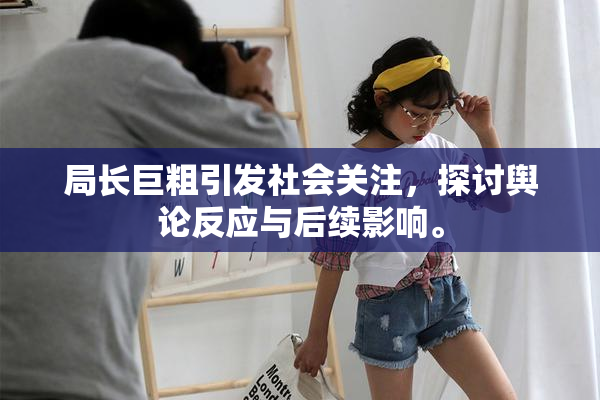 局长巨粗引发社会关注，探讨舆论反应与后续影响。