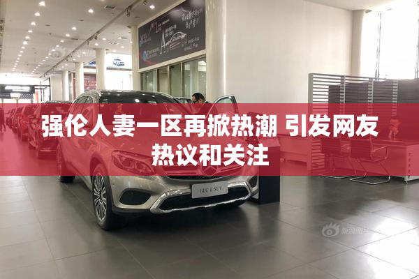 强伦人妻一区再掀热潮 引发网友热议和关注