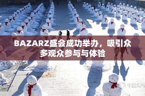 BAZARZ盛会成功举办，吸引众多观众参与与体验