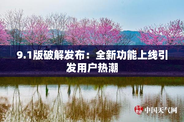 9.1版破解发布：全新功能上线引发用户热潮