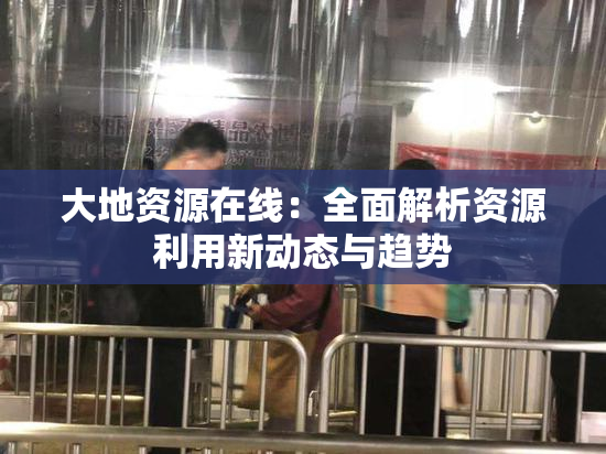 大地资源在线：全面解析资源利用新动态与趋势