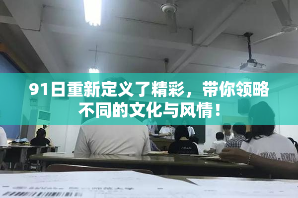 91日重新定义了精彩，带你领略不同的文化与风情！