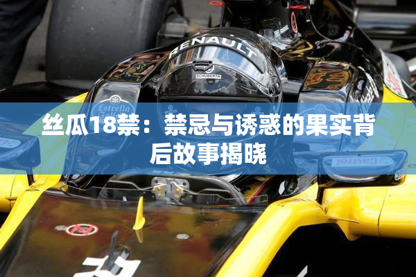 丝瓜18禁：禁忌与诱惑的果实背后故事揭晓