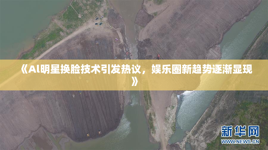 《Al明星换脸技术引发热议，娱乐圈新趋势逐渐显现》
