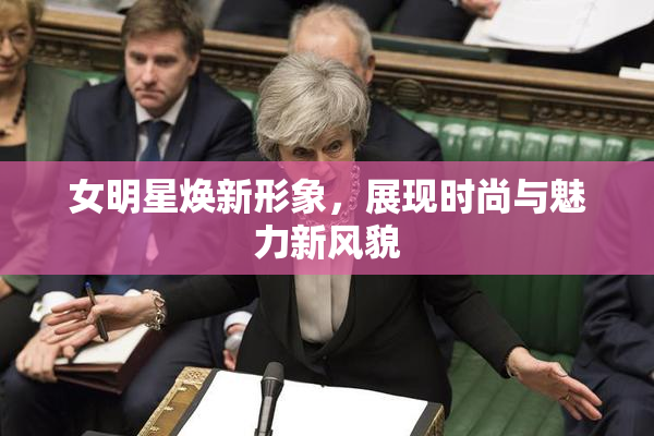 女明星焕新形象，展现时尚与魅力新风貌