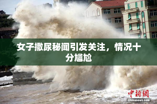 女子撒尿秘闻引发关注，情况十分尴尬