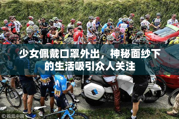 少女佩戴口罩外出，神秘面纱下的生活吸引众人关注