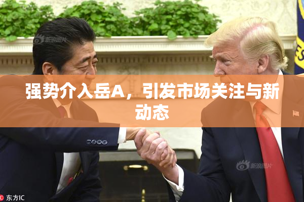 强势介入岳A，引发市场关注与新动态