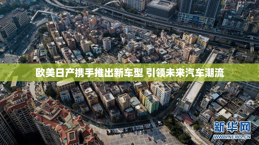 欧美日产携手推出新车型 引领未来汽车潮流