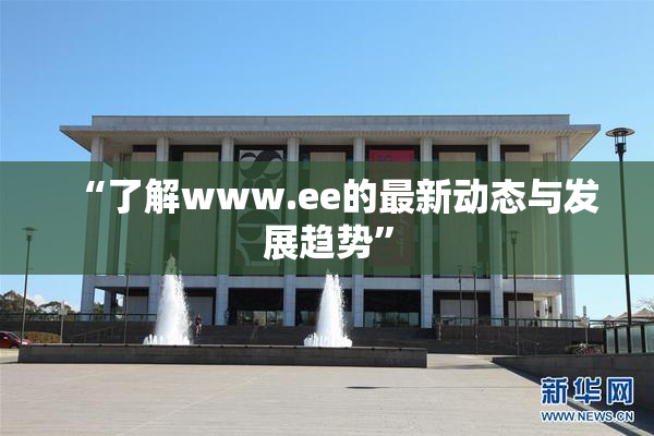 “了解www.ee的最新动态与发展趋势”