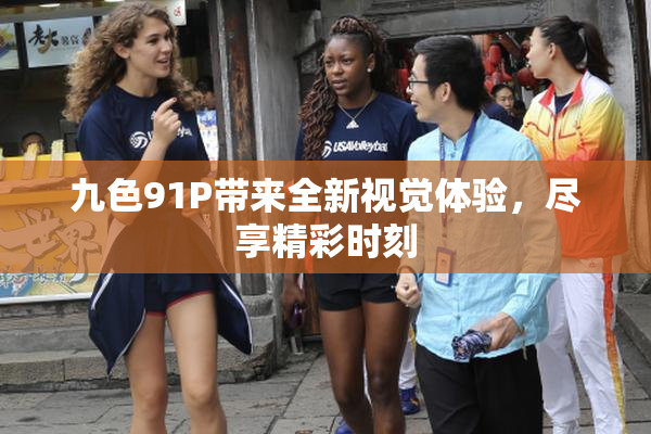 九色91P带来全新视觉体验，尽享精彩时刻
