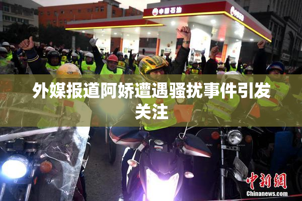 外媒报道阿娇遭遇骚扰事件引发关注