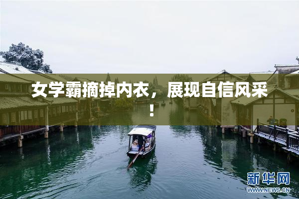 女学霸摘掉内衣，展现自信风采！