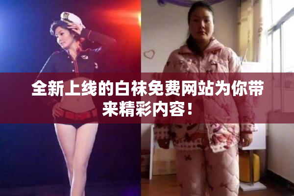 全新上线的白袜免费网站为你带来精彩内容！